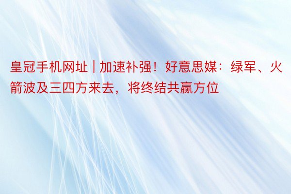 皇冠手机网址 | 加速补强！好意思媒：绿军、火箭波及三四方来去，将终结共赢方位